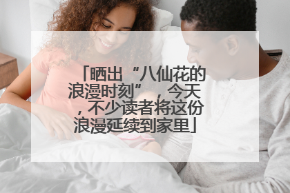 晒出“八仙花的浪漫时刻”，今天，不少读者将这份浪漫延续到家里