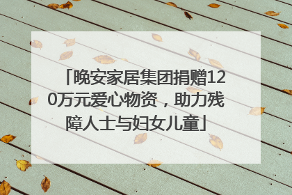 晚安家居集团捐赠120万元爱心物资，助力残障人士与妇女儿童