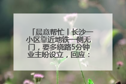 晨意帮忙丨长沙一小区靠近地铁一侧无门，要多绕路5分钟业主盼设立，回应：意见不一致