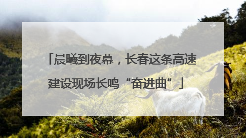 晨曦到夜幕，长春这条高速建设现场长鸣“奋进曲”