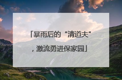 暴雨后的“清道夫”，激流勇进保家园