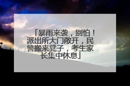 暴雨来袭，别怕！派出所大门敞开，民警搬来凳子，考生家长集中休息
