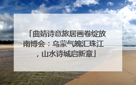 曲靖诗意旅居画卷绽放南博会：乌蒙气魄汇珠江，山水诗城启新章