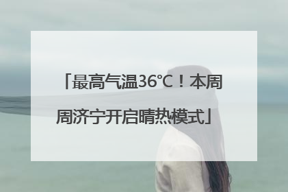 最高气温36℃！本周周济宁开启晴热模式
