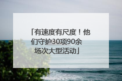 有速度有尺度！他们守护30项90余场次大型活动