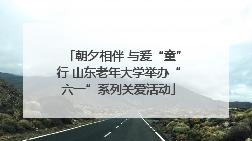 朝夕相伴 与爱“童”行 山东老年大学举办“六一”系列关爱活动