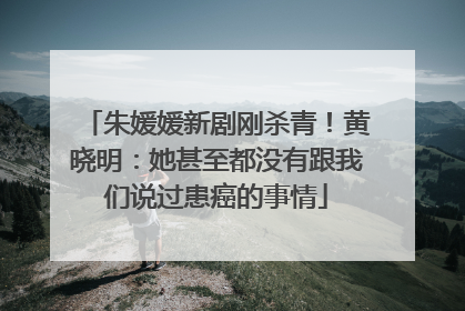 朱媛媛新剧刚杀青！黄晓明：她甚至都没有跟我们说过患癌的事情