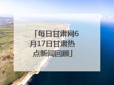 每日甘肃网6月17日甘肃热点新闻回顾