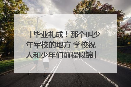 毕业礼成！那个叫少年军校的地方 学校祝人和少年们前程似锦