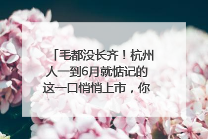 毛都没长齐！杭州人一到6月就惦记的这一口悄悄上市，你打算尝鲜吗？