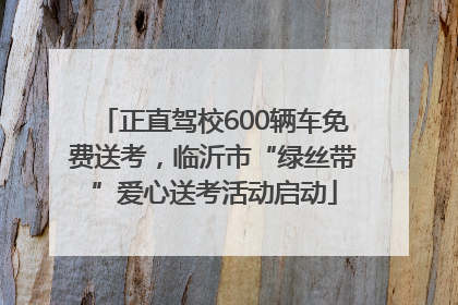 正直驾校600辆车免费送考，临沂市“绿丝带”爱心送考活动启动