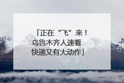 正在“飞”来！乌鲁木齐人速看 快递又有大动作
