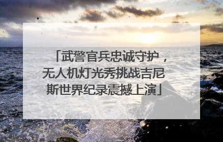 武警官兵忠诚守护，无人机灯光秀挑战吉尼斯世界纪录震撼上演