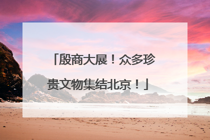 殷商大展！众多珍贵文物集结北京！