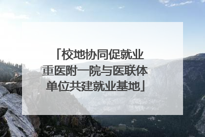 校地协同促就业 重医附一院与医联体单位共建就业基地