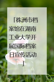 株洲市档案馆在湖南工业大学开展国际档案日宣传活动