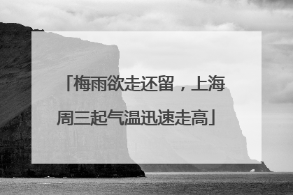 梅雨欲走还留，上海周三起气温迅速走高