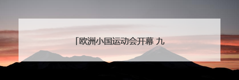 欧洲小国运动会开幕 九国竞逐“迷你版奥运”