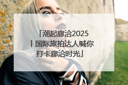 潮起廊洽2025丨国际旅拍达人喊你打卡廊洽时光