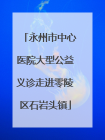 永州市中心医院大型公益义诊走进零陵区石岩头镇