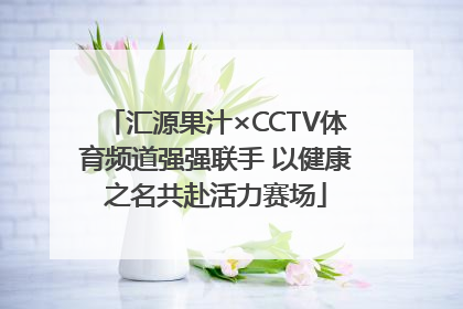 汇源果汁×CCTV体育频道强强联手 以健康之名共赴活力赛场
