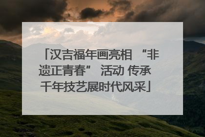 汉吉福年画亮相 “非遗正青春” 活动 传承千年技艺展时代风采