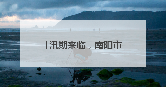 汛期来临，南阳市聚焦中心城区“防”“减”“救”