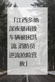 江西多地深夜暴雨致车辆被困洪流 消防员逆流抢险营救