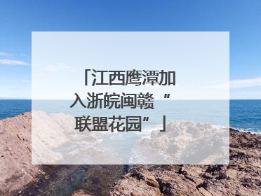 江西鹰潭加入浙皖闽赣“联盟花园”