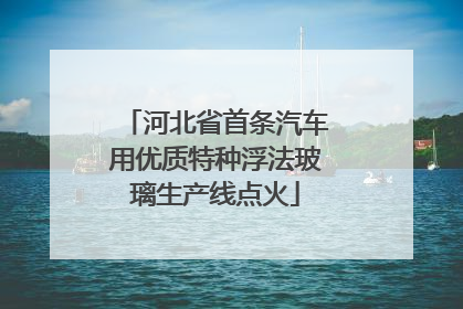河北省首条汽车用优质特种浮法玻璃生产线点火