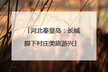 河北秦皇岛：长城脚下村庄美旅游兴