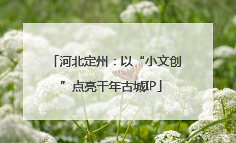 河北定州：以“小文创”点亮千年古城IP