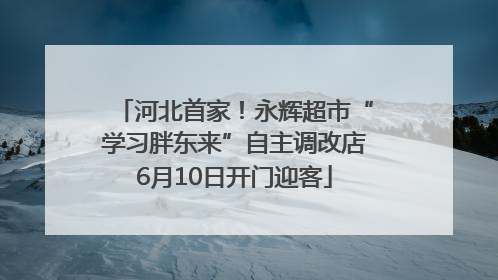 河北首家！永辉超市“学习胖东来”自主调改店6月10日开门迎客