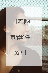 河北3市最新任免！