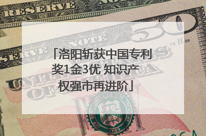 洛阳斩获中国专利奖1金3优 知识产权强市再进阶