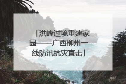 洪峰过境重建家园——广西柳州一线防汛抗灾直击