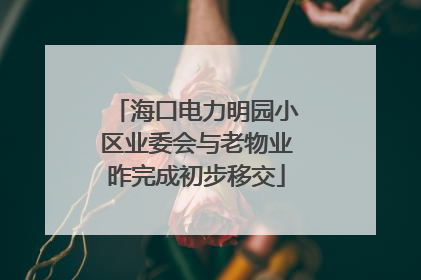 海口电力明园小区业委会与老物业昨完成初步移交