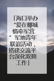 海口举办“爱在椰城 情牵军营”军地青年联谊活动，搭建交流平台深化双拥工作