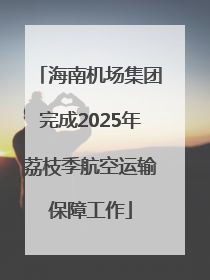海南机场集团完成2025年荔枝季航空运输保障工作