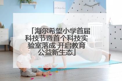 海尔希望小学首届科技节暨首个科技实验室落成 开启教育公益新生态