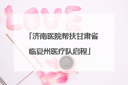 济南医院帮扶甘肃省临夏州医疗队启程