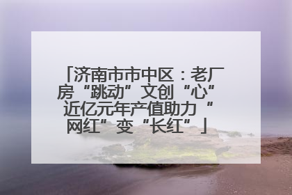 济南市市中区：老厂房“跳动”文创“心” 近亿元年产值助力“网红”变“长红”