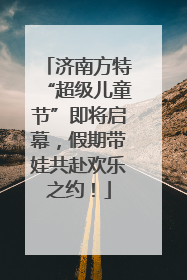 济南方特“超级儿童节”即将启幕，假期带娃共赴欢乐之约！