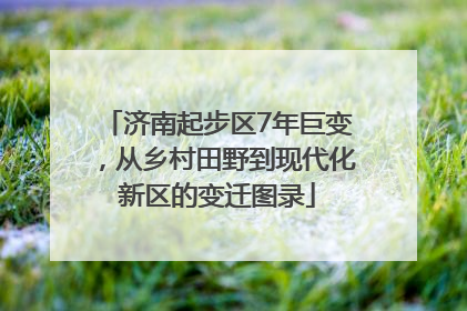 济南起步区7年巨变，从乡村田野到现代化新区的变迁图录