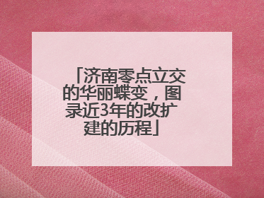 济南零点立交的华丽蝶变，图录近3年的改扩建的历程