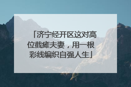 济宁经开区这对高位截瘫夫妻，用一根彩线编织自强人生