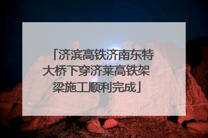 济滨高铁济南东特大桥下穿济莱高铁架梁施工顺利完成