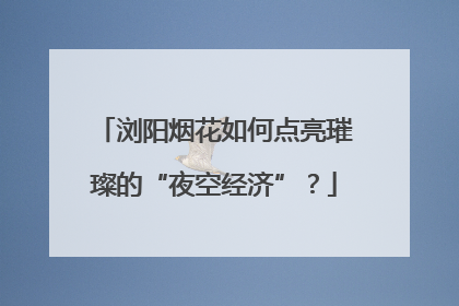 浏阳烟花如何点亮璀璨的“夜空经济”？