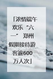 浓情端午 欢乐“六一” 郑州假期接待游客逾600万人次