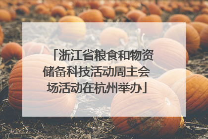 浙江省粮食和物资储备科技活动周主会场活动在杭州举办
